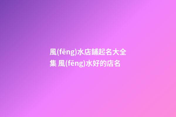 風(fēng)水店鋪起名大全集 風(fēng)水好的店名-第1張-店鋪起名-玄機(jī)派